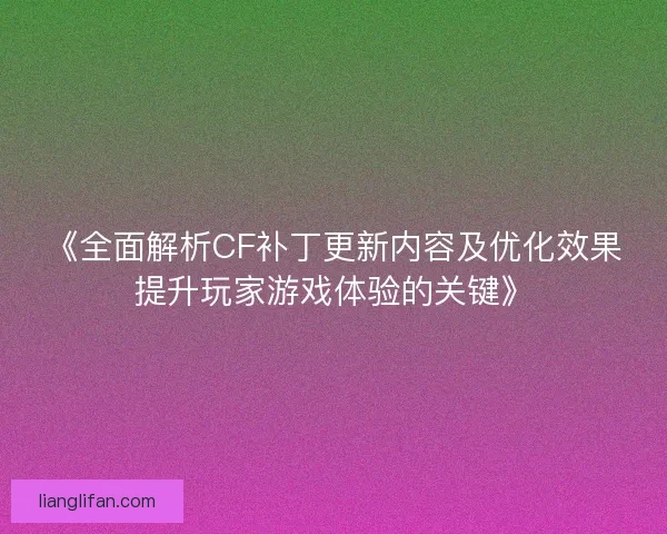 《全面解析CF补丁更新内容及优化效果提升玩家游戏体验的关键》
