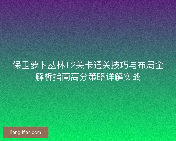 保卫萝卜丛林12关卡通关技巧与布局全解析指南高分策略详解实战