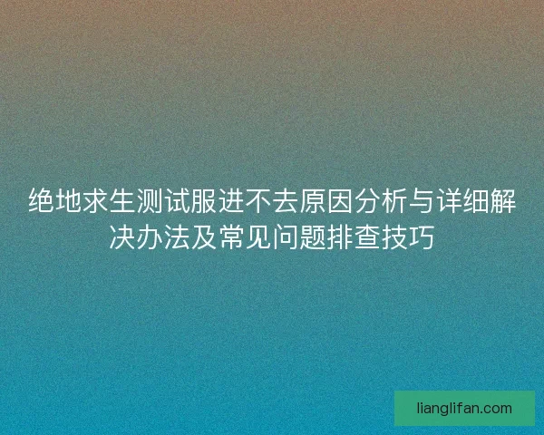 绝地求生测试服进不去原因分析与详细解决办法及常见问题排查技巧