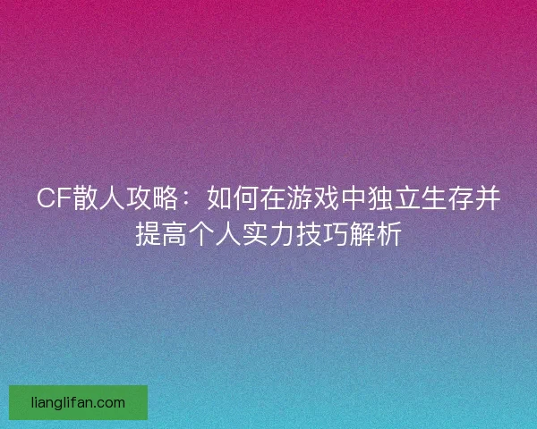 CF散人攻略：如何在游戏中独立生存并提高个人实力技巧解析