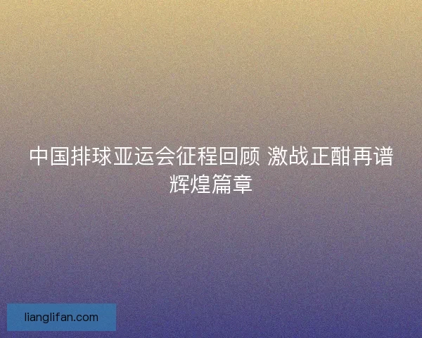 中国排球亚运会征程回顾 激战正酣再谱辉煌篇章