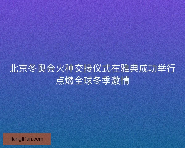 北京冬奥会火种交接仪式在雅典成功举行点燃全球冬季激情