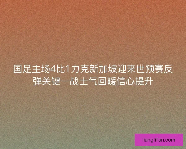 国足主场4比1力克新加坡迎来世预赛反弹关键一战士气回暖信心提升