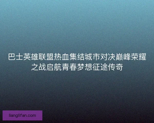 巴士英雄联盟热血集结城市对决巅峰荣耀之战启航青春梦想征途传奇