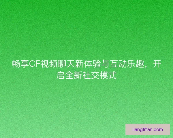畅享CF视频聊天新体验与互动乐趣，开启全新社交模式