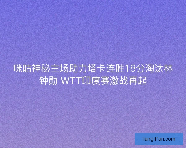咪咕神秘主场助力塔卡连胜18分淘汰林钟勋 WTT印度赛激战再起