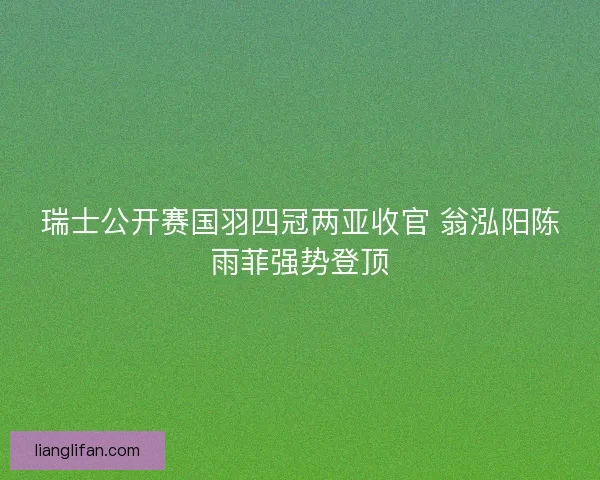 瑞士公开赛国羽四冠两亚收官 翁泓阳陈雨菲强势登顶