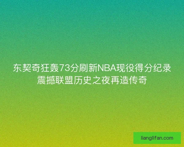东契奇狂轰73分刷新NBA现役得分纪录震撼联盟历史之夜再造传奇