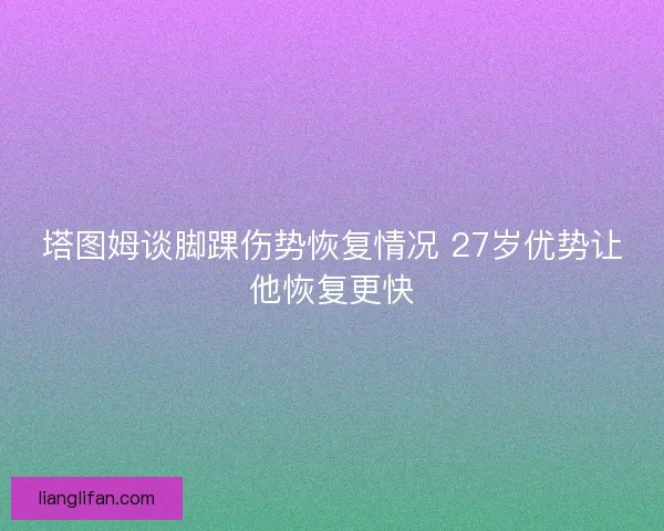塔图姆谈脚踝伤势恢复情况 27岁优势让他恢复更快