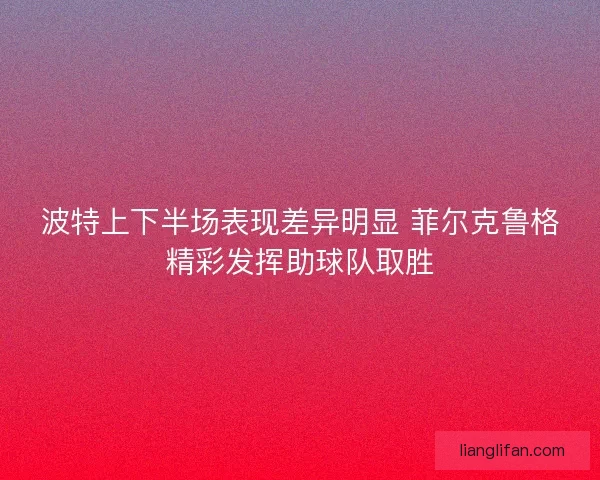 波特上下半场表现差异明显 菲尔克鲁格精彩发挥助球队取胜
