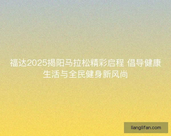 福达2025揭阳马拉松精彩启程 倡导健康生活与全民健身新风尚