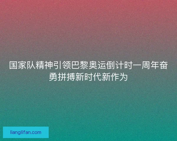 国家队精神引领巴黎奥运倒计时一周年奋勇拼搏新时代新作为