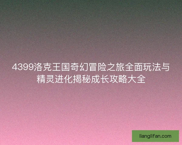 4399洛克王国奇幻冒险之旅全面玩法与精灵进化揭秘成长攻略大全