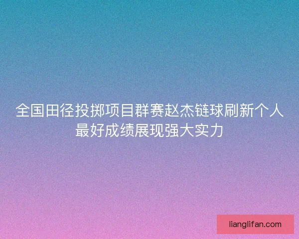 全国田径投掷项目群赛赵杰链球刷新个人最好成绩展现强大实力