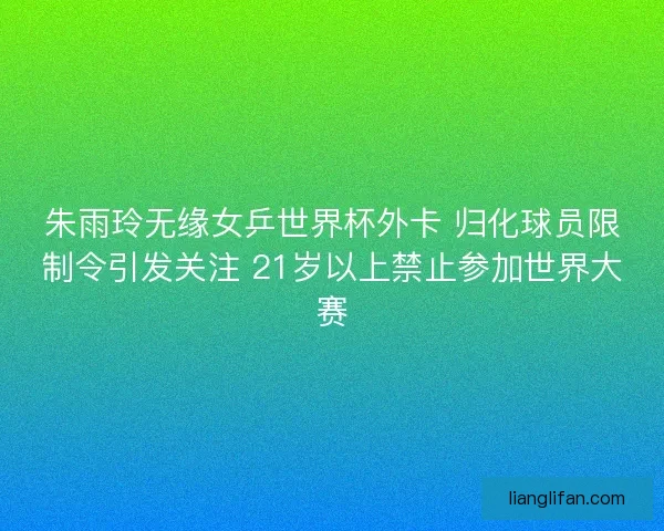 朱雨玲无缘女乒世界杯外卡 归化球员限制令引发关注 21岁以上禁止参加世界大赛