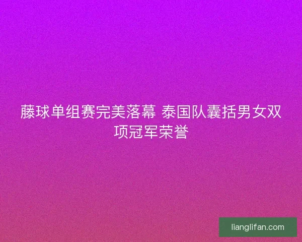 藤球单组赛完美落幕 泰国队囊括男女双项冠军荣誉