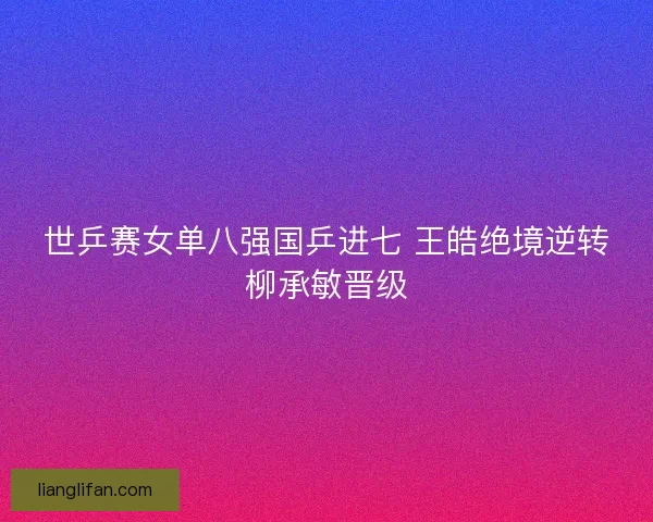 世乒赛女单八强国乒进七 王皓绝境逆转柳承敏晋级
