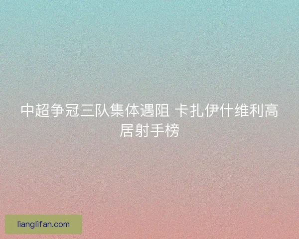 中超争冠三队集体遇阻 卡扎伊什维利高居射手榜