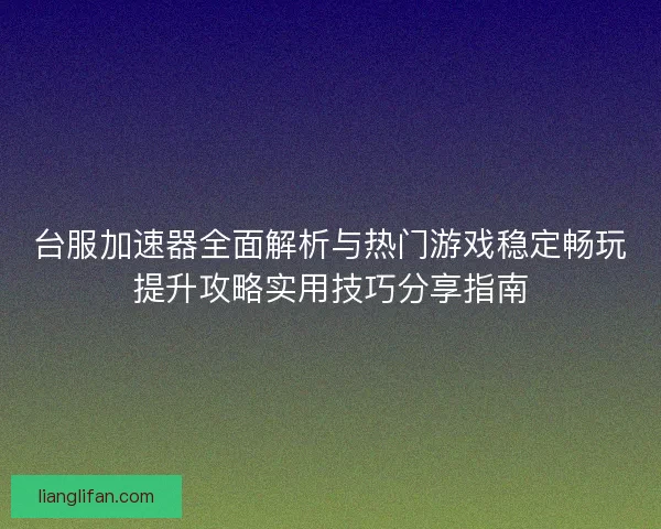 台服加速器全面解析与热门游戏稳定畅玩提升攻略实用技巧分享指南
