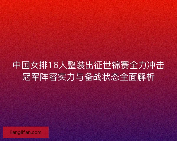 中国女排16人整装出征世锦赛全力冲击冠军阵容实力与备战状态全面解析