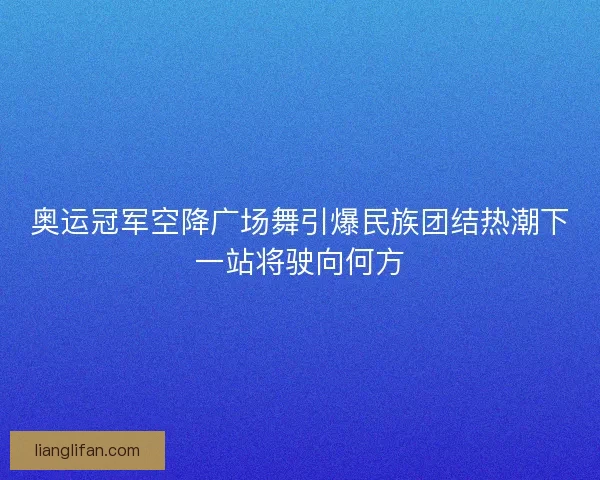 奥运冠军空降广场舞引爆民族团结热潮下一站将驶向何方