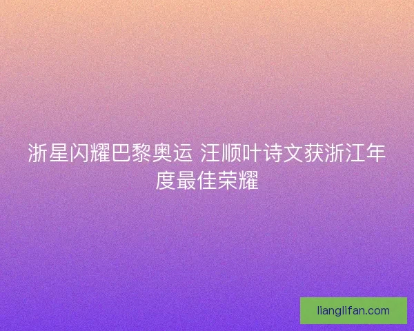 浙星闪耀巴黎奥运 汪顺叶诗文获浙江年度最佳荣耀
