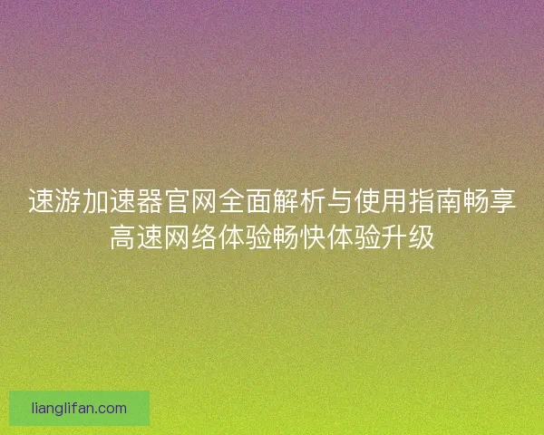 速游加速器官网全面解析与使用指南畅享高速网络体验畅快体验升级