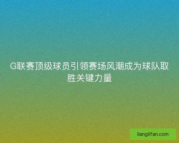 G联赛顶级球员引领赛场风潮成为球队取胜关键力量
