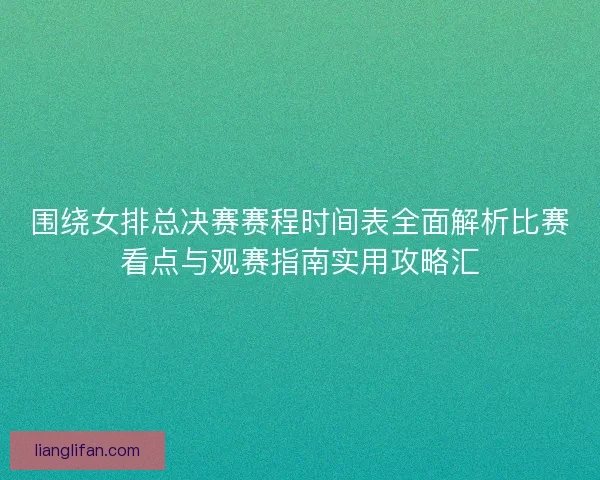 围绕女排总决赛赛程时间表全面解析比赛看点与观赛指南实用攻略汇