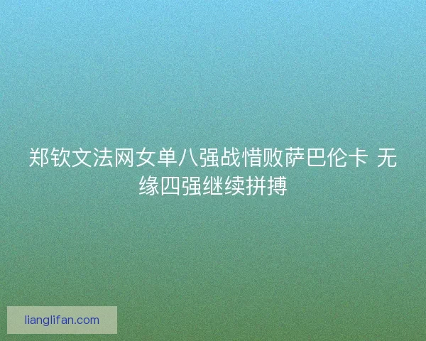 郑钦文法网女单八强战惜败萨巴伦卡 无缘四强继续拼搏