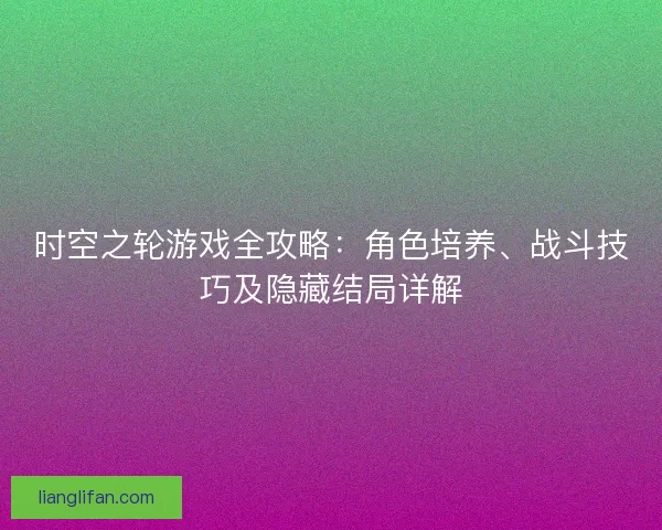 时空之轮游戏全攻略：角色培养、战斗技巧及隐藏结局详解