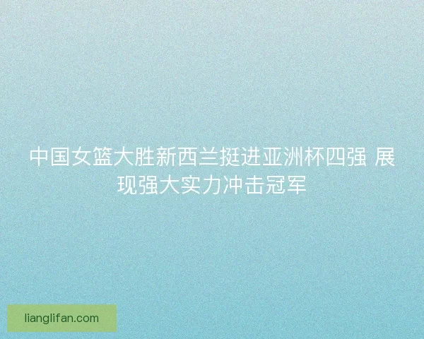 中国女篮大胜新西兰挺进亚洲杯四强 展现强大实力冲击冠军
