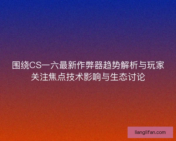 围绕CS一六最新作弊器趋势解析与玩家关注焦点技术影响与生态讨论