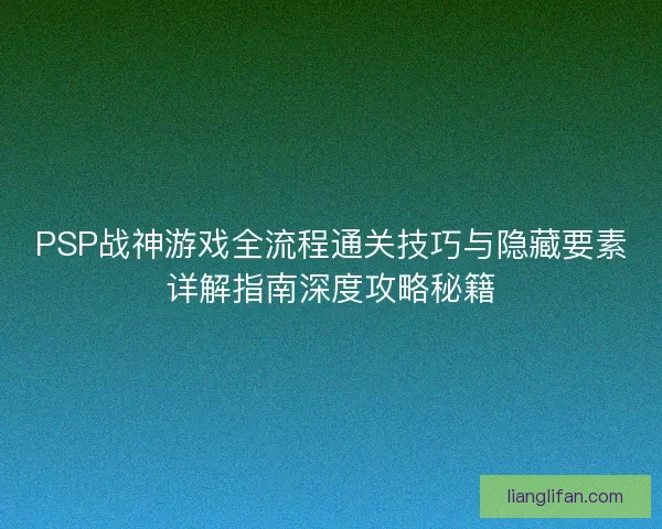 PSP战神游戏全流程通关技巧与隐藏要素详解指南深度攻略秘籍