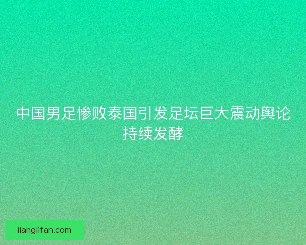 中国男足惨败泰国引发足坛巨大震动舆论持续发酵
