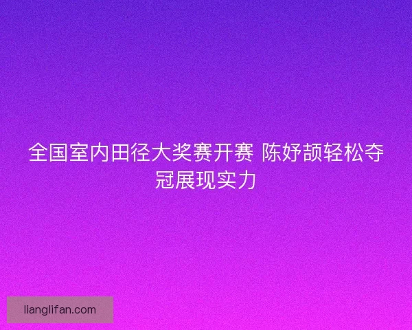 全国室内田径大奖赛开赛 陈妤颉轻松夺冠展现实力