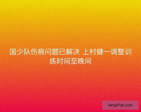 国少队伤病问题已解决 上村健一调整训练时间至晚间