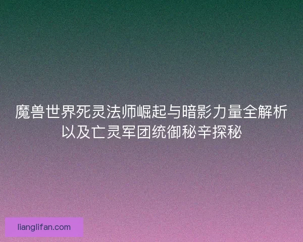 魔兽世界死灵法师崛起与暗影力量全解析以及亡灵军团统御秘辛探秘