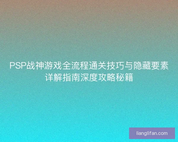 PSP战神游戏全流程通关技巧与隐藏要素详解指南深度攻略秘籍