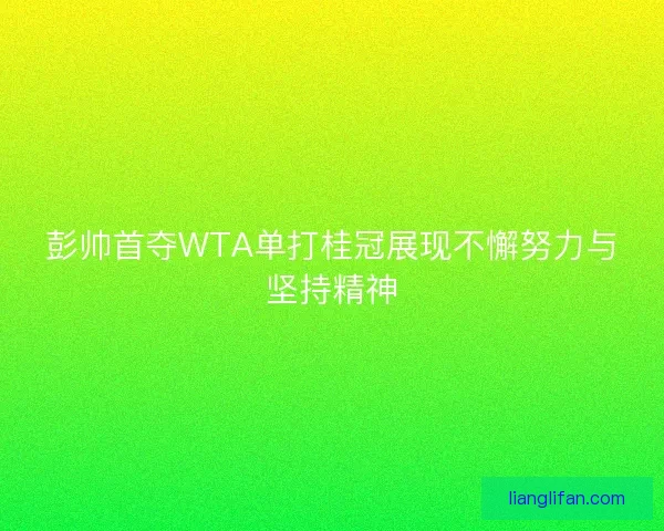 彭帅首夺WTA单打桂冠展现不懈努力与坚持精神