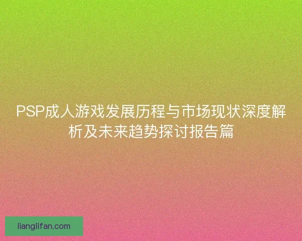 PSP成人游戏发展历程与市场现状深度解析及未来趋势探讨报告篇 PSP成人游戏发展历程与市场现状深度解析及未来趋势探讨报告篇