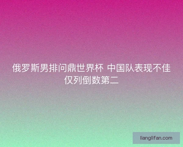 俄罗斯男排问鼎世界杯 中国队表现不佳仅列倒数第二