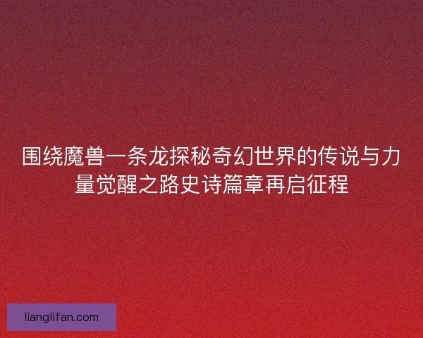 围绕魔兽一条龙探秘奇幻世界的传说与力量觉醒之路史诗篇章再启征程