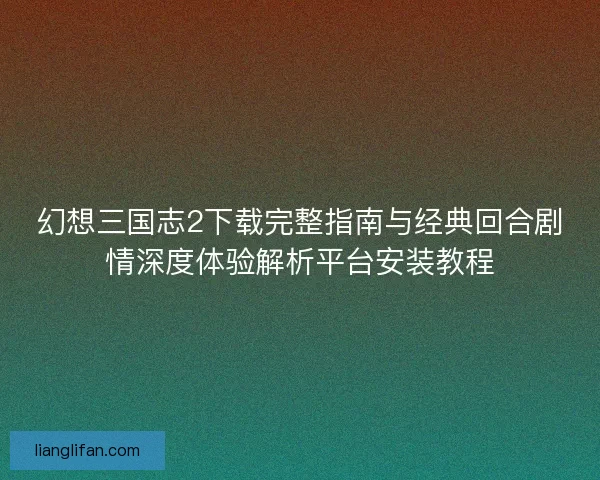 幻想三国志2下载完整指南与经典回合剧情深度体验解析平台安装教程